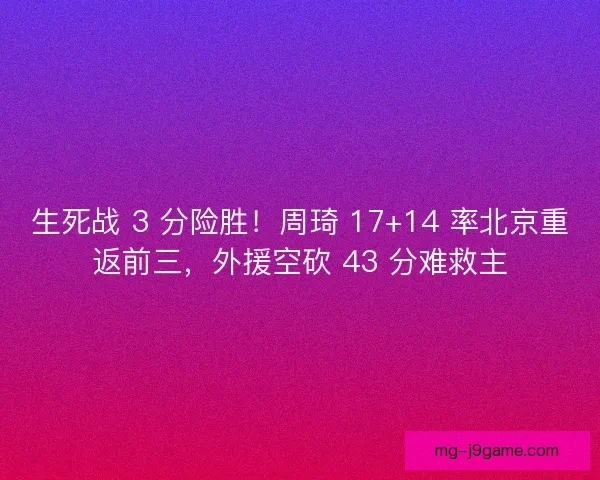 生死战 3 分险胜！周琦 17+14 率北京重返前三，外援空砍 43 分难救主