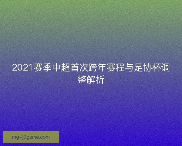 2021赛季中超首次跨年赛程与足协杯调整解析