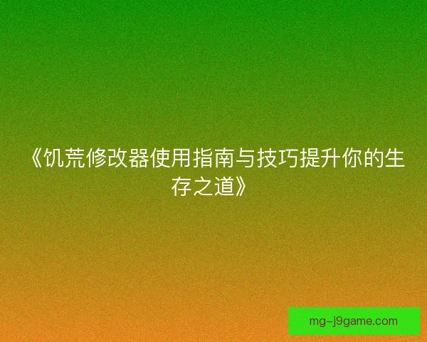 《饥荒修改器使用指南与技巧提升你的生存之道》