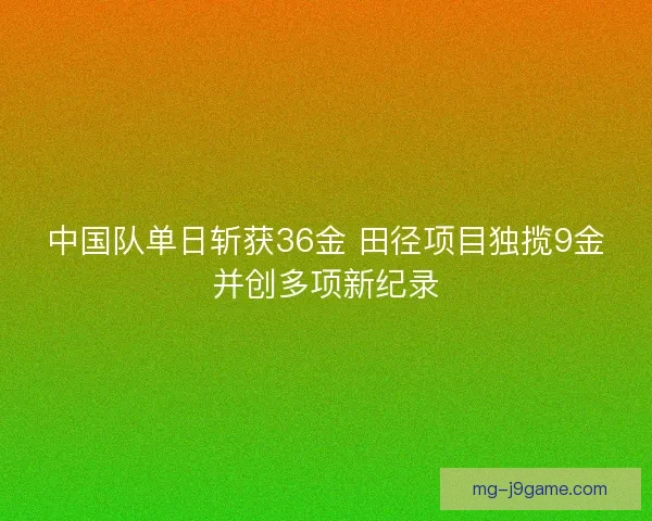 中国队单日斩获36金 田径项目独揽9金并创多项新纪录