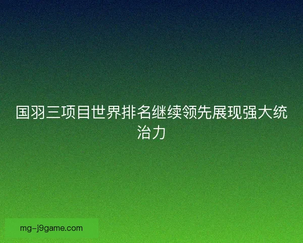 国羽三项目世界排名继续领先展现强大统治力