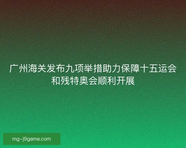 广州海关发布九项举措助力保障十五运会和残特奥会顺利开展