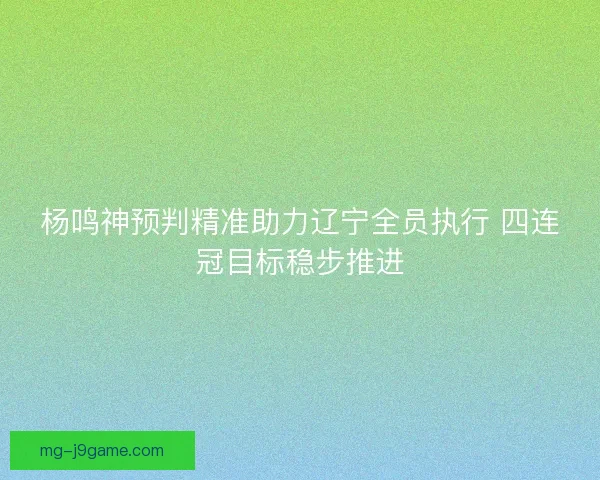 杨鸣神预判精准助力辽宁全员执行 四连冠目标稳步推进 杨鸣神预判精准助力辽宁全员执行 四连冠目标稳步推进