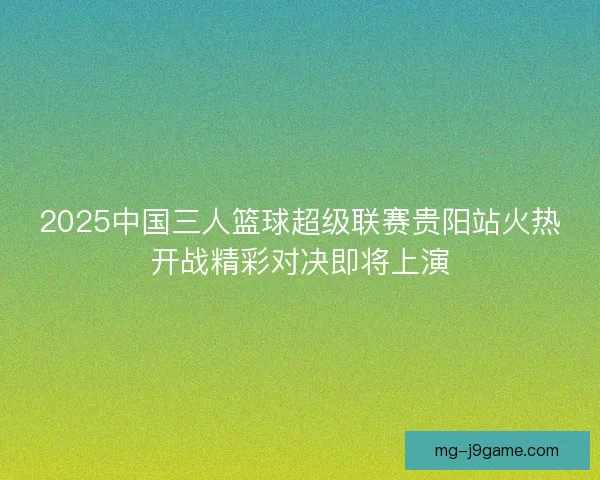 2025中国三人篮球超级联赛贵阳站火热开战精彩对决即将上演