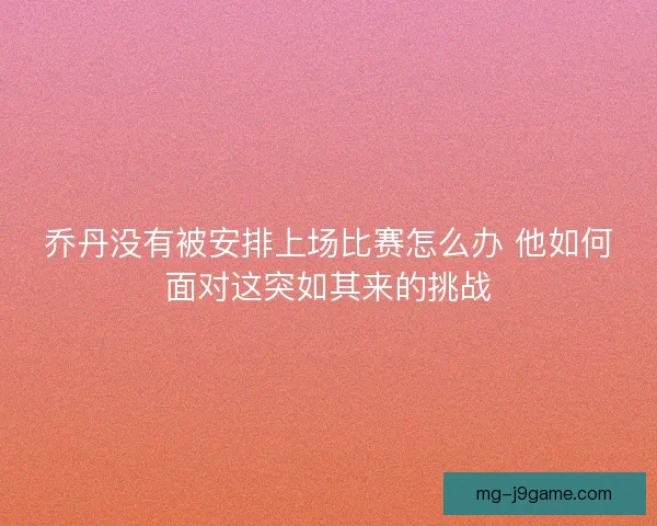 乔丹没有被安排上场比赛怎么办 他如何面对这突如其来的挑战