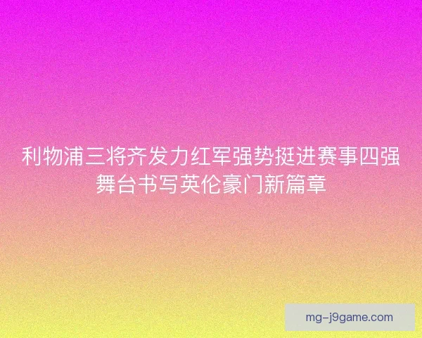 利物浦三将齐发力红军强势挺进赛事四强舞台书写英伦豪门新篇章