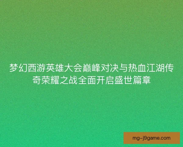梦幻西游英雄大会巅峰对决与热血江湖传奇荣耀之战全面开启盛世篇章