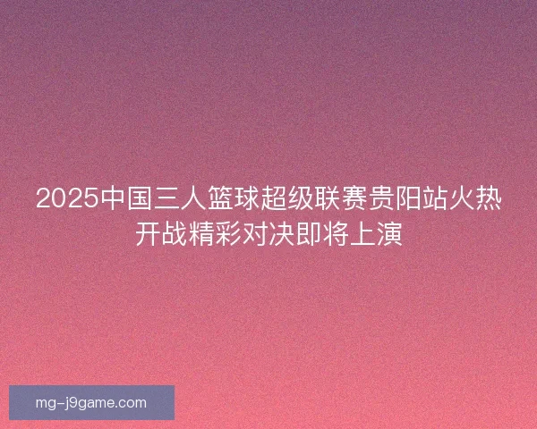 2025中国三人篮球超级联赛贵阳站火热开战精彩对决即将上演