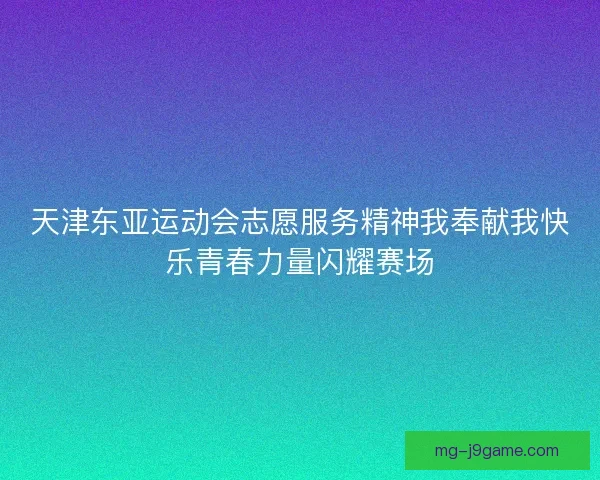 天津东亚运动会志愿服务精神我奉献我快乐青春力量闪耀赛场 天津东亚运动会志愿服务精神我奉献我快乐青春力量闪耀赛场