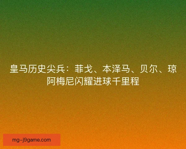 皇马历史尖兵：菲戈、本泽马、贝尔、琼阿梅尼闪耀进球千里程