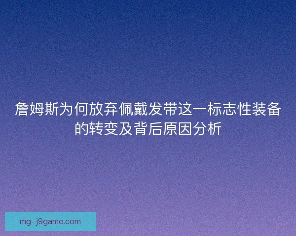 詹姆斯为何放弃佩戴发带这一标志性装备的转变及背后原因分析 詹姆斯为何放弃佩戴发带这一标志性装备的转变及背后原因分析