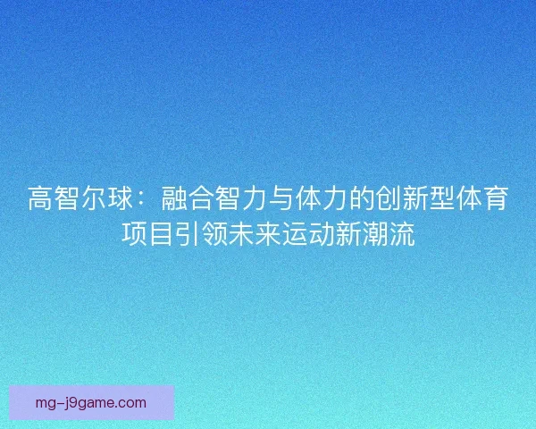 高智尔球：融合智力与体力的创新型体育项目引领未来运动新潮流