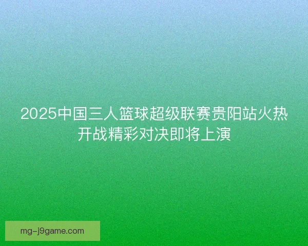 2025中国三人篮球超级联赛贵阳站火热开战精彩对决即将上演