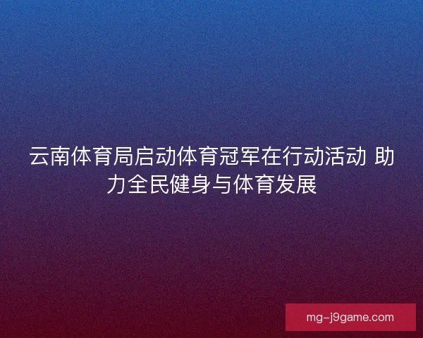 云南体育局启动体育冠军在行动活动 助力全民健身与体育发展 云南体育局启动体育冠军在行动活动 助力全民健身与体育发展