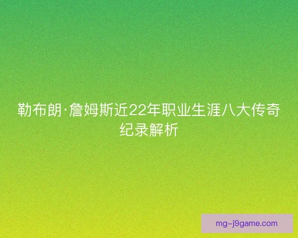 勒布朗·詹姆斯近22年职业生涯八大传奇纪录解析 勒布朗·詹姆斯近22年职业生涯八大传奇纪录解析