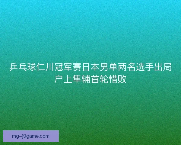 乒乓球仁川冠军赛日本男单两名选手出局户上隼辅首轮惜败 乒乓球仁川冠军赛日本男单两名选手出局户上隼辅首轮惜败