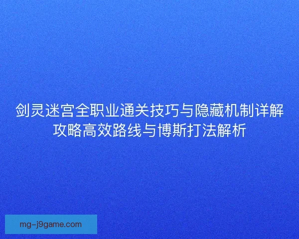 剑灵迷宫全职业通关技巧与隐藏机制详解攻略高效路线与博斯打法解析