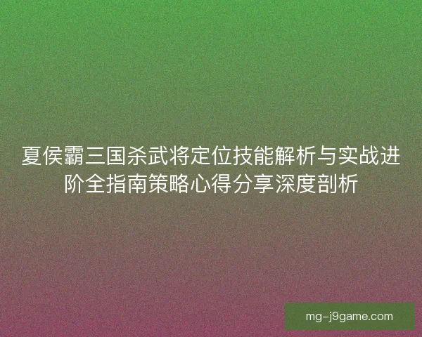 夏侯霸三国杀武将定位技能解析与实战进阶全指南策略心得分享深度剖析