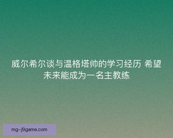 威尔希尔谈与温格塔帅的学习经历 希望未来能成为一名主教练
