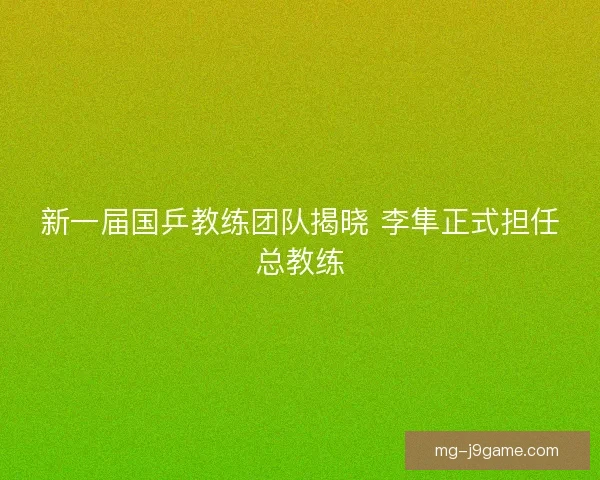 新一届国乒教练团队揭晓 李隼正式担任总教练