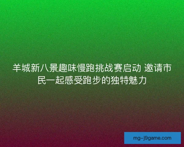 羊城新八景趣味慢跑挑战赛启动 邀请市民一起感受跑步的独特魅力 羊城新八景趣味慢跑挑战赛启动 邀请市民一起感受跑步的独特魅力