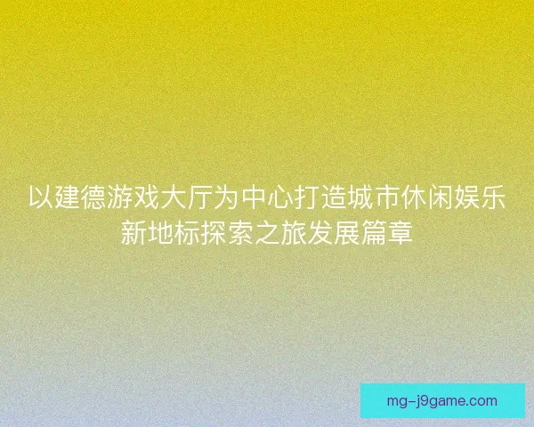 以建德游戏大厅为中心打造城市休闲娱乐新地标探索之旅发展篇章