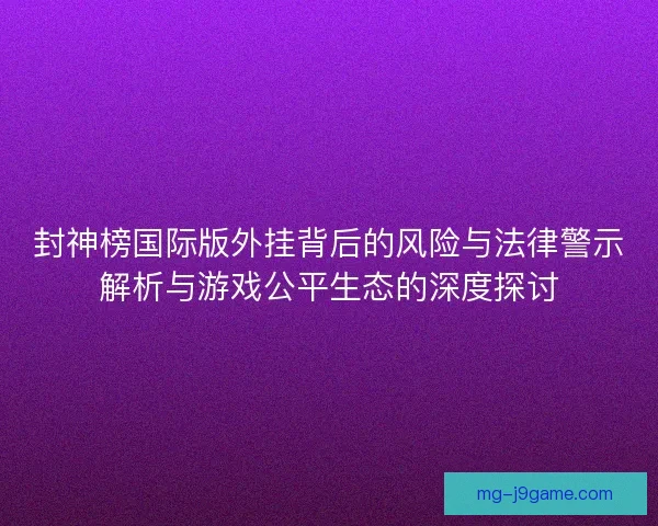 封神榜国际版外挂背后的风险与法律警示解析与游戏公平生态的深度探讨