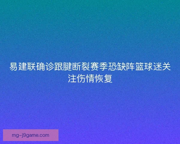 易建联确诊跟腱断裂赛季恐缺阵篮球迷关注伤情恢复