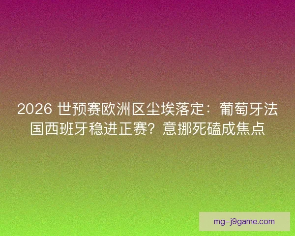 2026 世预赛欧洲区尘埃落定：葡萄牙法国西班牙稳进正赛？意挪死磕成焦点