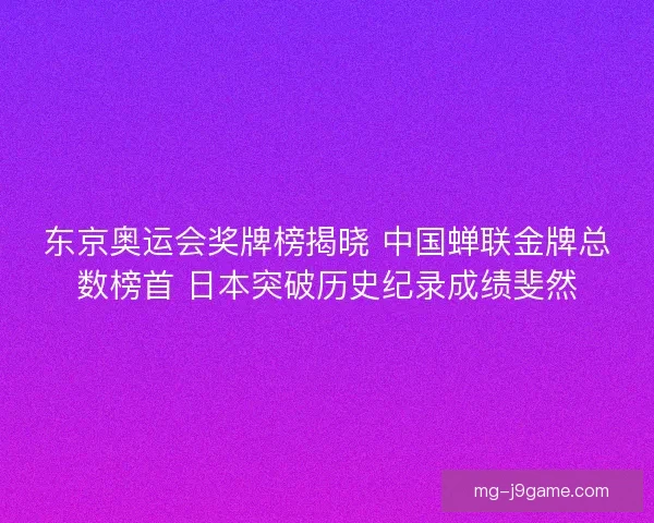 东京奥运会奖牌榜揭晓 中国蝉联金牌总数榜首 日本突破历史纪录成绩斐然
