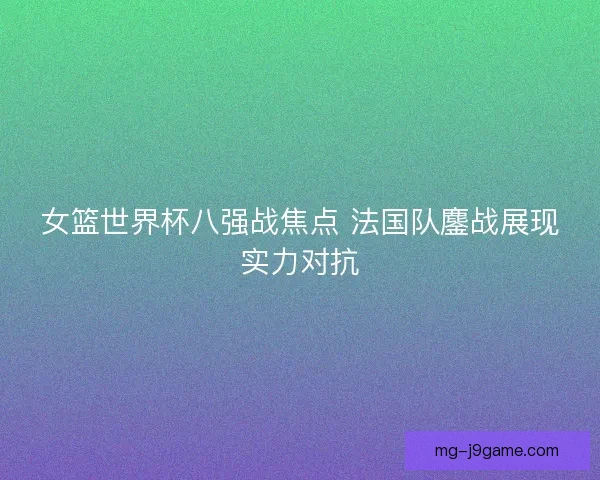女篮世界杯八强战焦点 法国队鏖战展现实力对抗