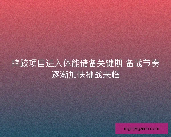 摔跤项目进入体能储备关键期 备战节奏逐渐加快挑战来临